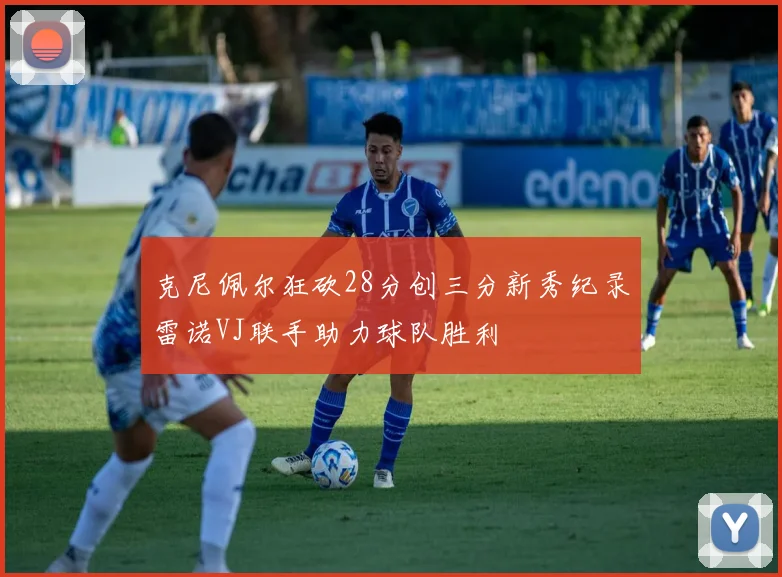 克尼佩尔狂砍28分创三分新秀纪录雷诺VJ联手助力球队胜利
