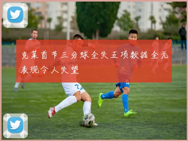 克莱首节三分球全失五项数据全无表现令人失望