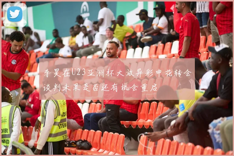 李昊在U23亚洲杯大放异彩申花转会谈判未果是否还有机会重启