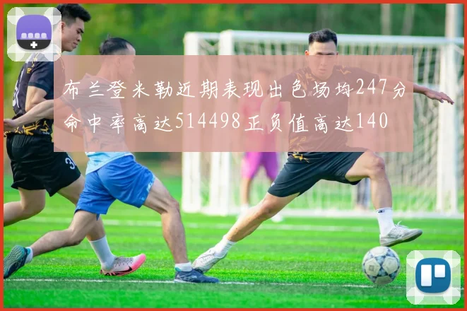 布兰登米勒近期表现出色场均247分命中率高达514498正负值高达140