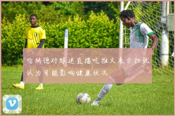 伦纳德对球迷直播吃推文表示担忧认为可能影响健康状况
