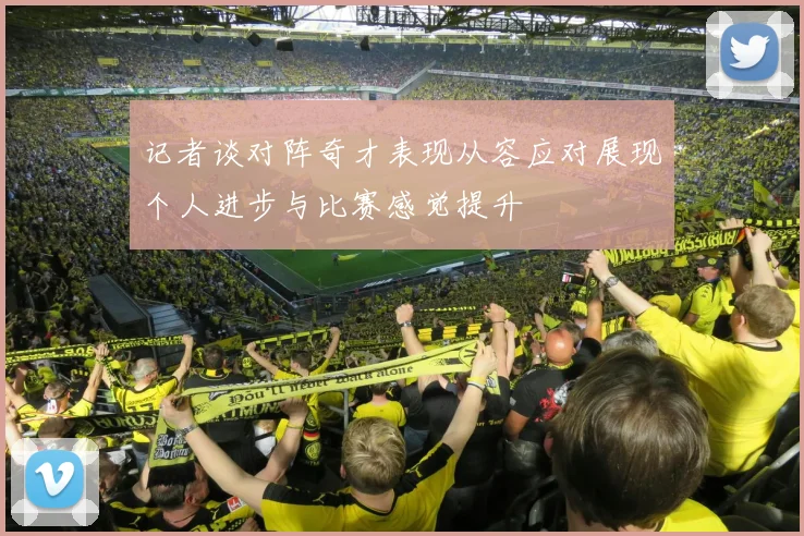 记者谈对阵奇才表现从容应对展现个人进步与比赛感觉提升