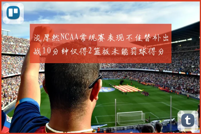 淡厚然NCAA常规赛表现不佳替补出战10分钟仅得2篮板未能罚球得分