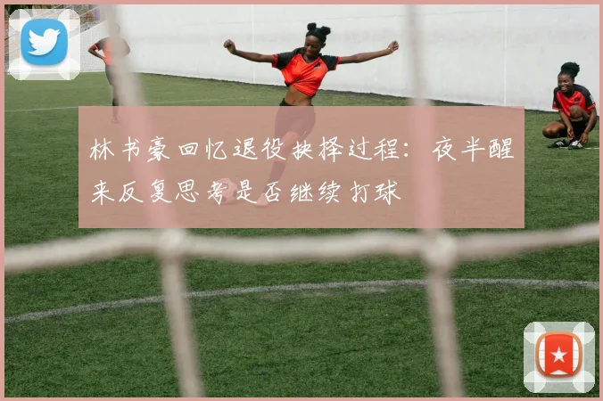 林书豪回忆退役抉择过程：夜半醒来反复思考是否继续打球