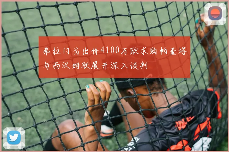 弗拉门戈出价4100万欧求购帕奎塔与西汉姆联展开深入谈判
