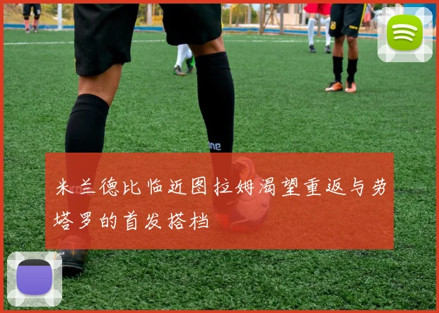 米兰德比临近图拉姆渴望重返与劳塔罗的首发搭档