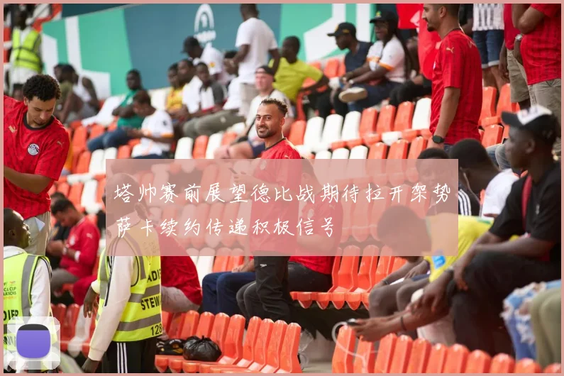 塔帅赛前展望德比战期待拉开架势萨卡续约传递积极信号