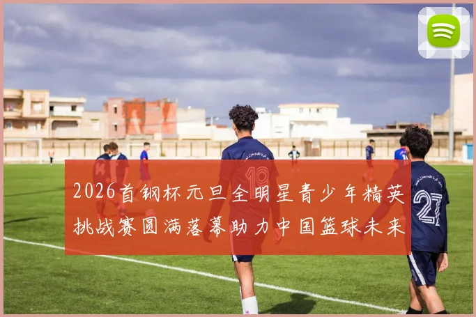 2026首钢杯元旦全明星青少年精英挑战赛圆满落幕助力中国篮球未来发展