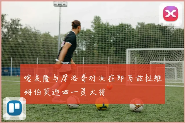 喀麦隆与摩洛哥对决在即马兹拉维姆伯莫迎回一员大将
