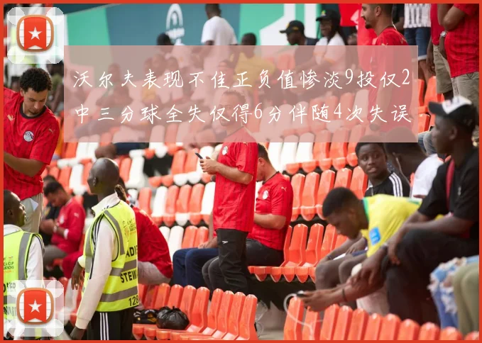 沃尔夫表现不佳正负值惨淡9投仅2中三分球全失仅得6分伴随4次失误