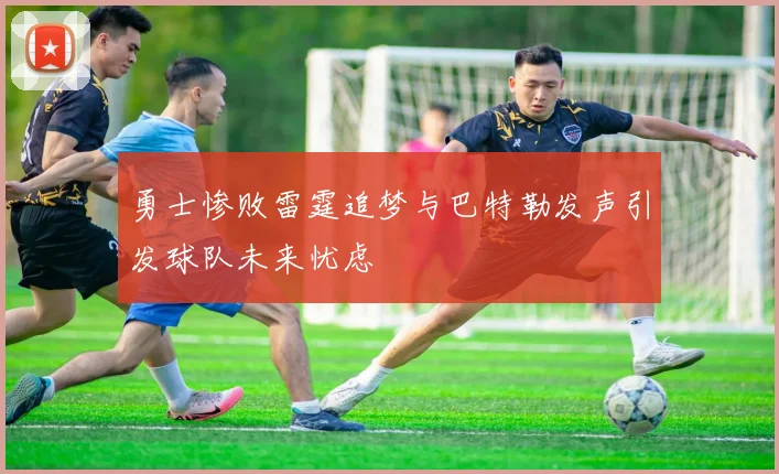 勇士惨败雷霆追梦与巴特勒发声引发球队未来忧虑