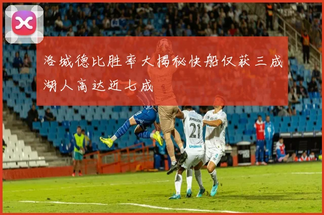 洛城德比胜率大揭秘快船仅获三成湖人高达近七成