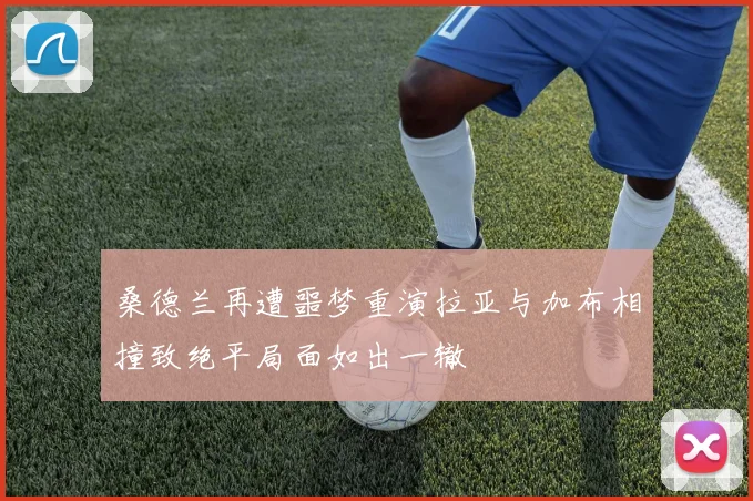 桑德兰再遭噩梦重演拉亚与加布相撞致绝平局面如出一辙