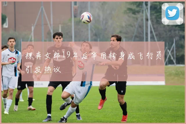裸奔女郎19年后华丽转身成飞行员引发热议