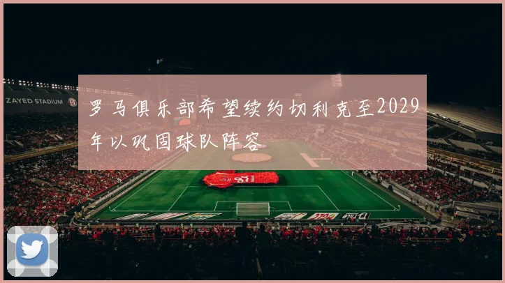 罗马俱乐部希望续约切利克至2029年以巩固球队阵容