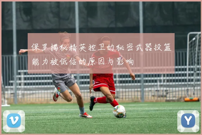 保罗揭秘精英控卫的秘密武器投篮能力被低估的原因与影响