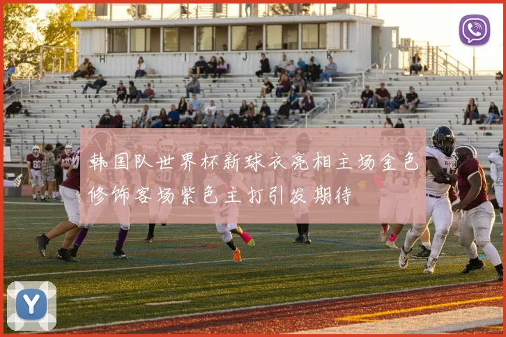 韩国队世界杯新球衣亮相主场金色修饰客场紫色主打引发期待