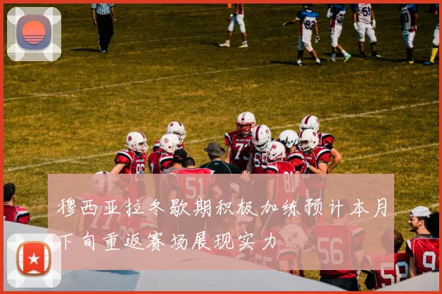 穆西亚拉冬歇期积极加练预计本月下旬重返赛场展现实力