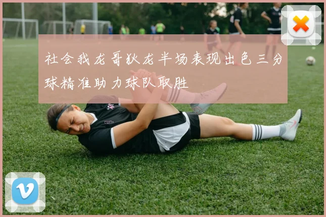 社会我龙哥狄龙半场表现出色三分球精准助力球队取胜