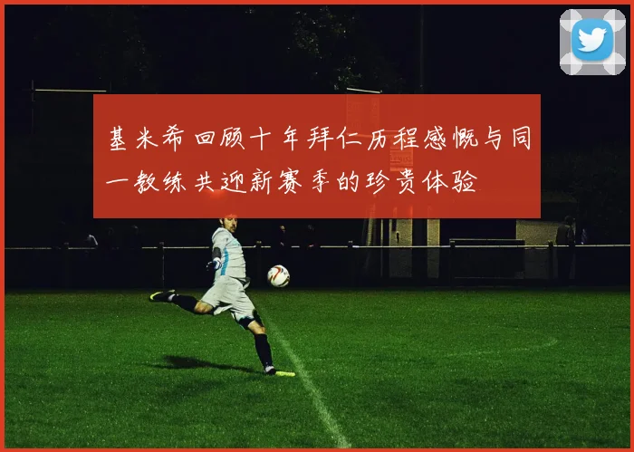 基米希回顾十年拜仁历程感慨与同一教练共迎新赛季的珍贵体验