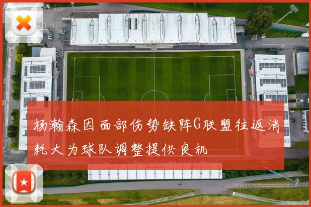 杨瀚森因面部伤势缺阵G联盟往返消耗大为球队调整提供良机