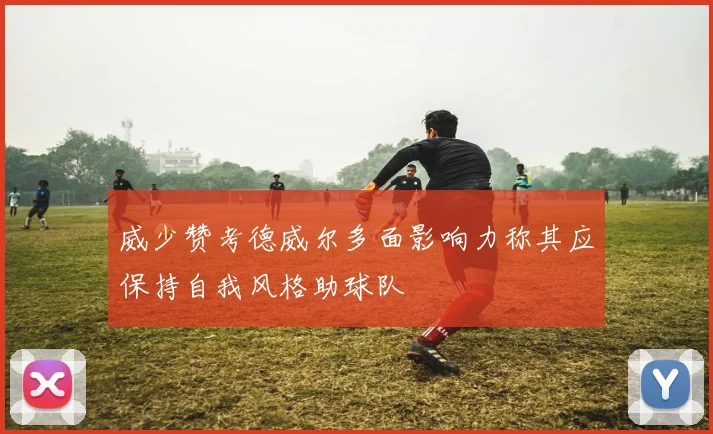 威少赞考德威尔多面影响力称其应保持自我风格助球队