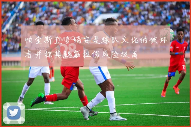 帕金斯直言锡安是球队文化的破坏者并称其腿筋拉伤风险极高