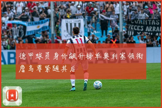 德甲球员身价飙升榜单奥利塞领衔詹乌尊紧随其后