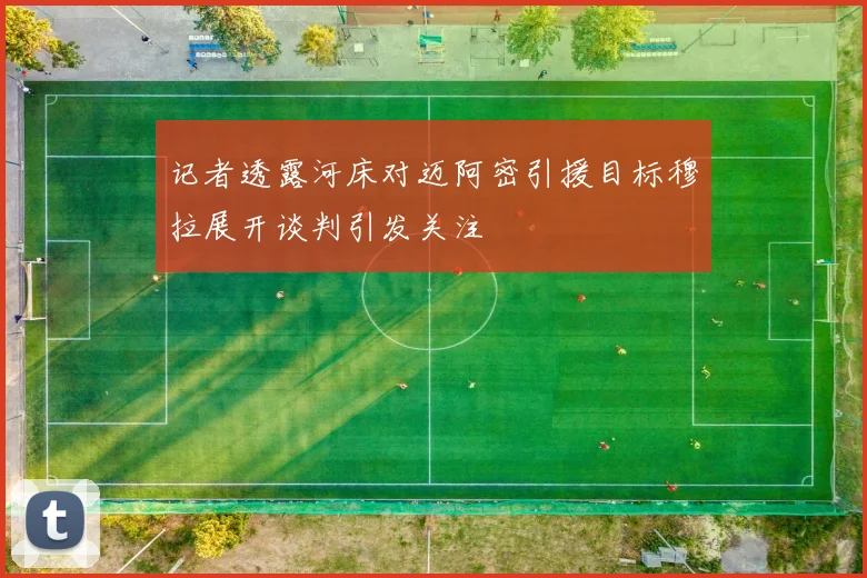 记者透露河床对迈阿密引援目标穆拉展开谈判引发关注